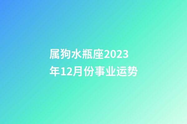 属狗水瓶座2023年12月份事业运势-第1张-星座运势-玄机派