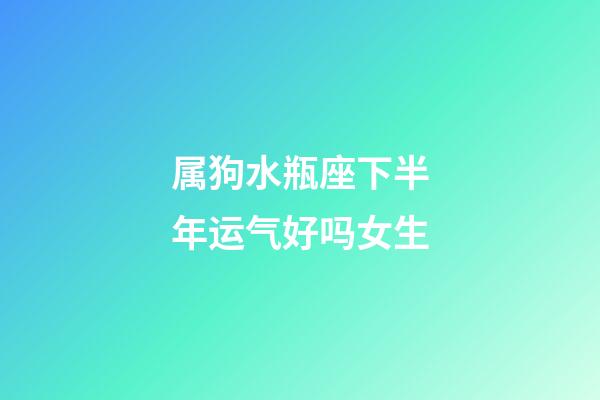属狗水瓶座下半年运气好吗女生-第1张-星座运势-玄机派