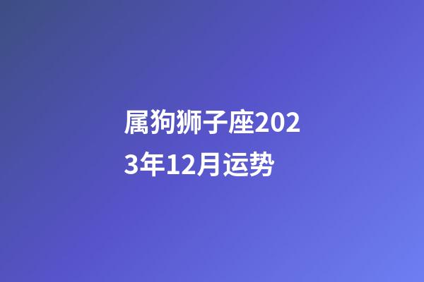 属狗狮子座2023年12月运势-第1张-星座运势-玄机派