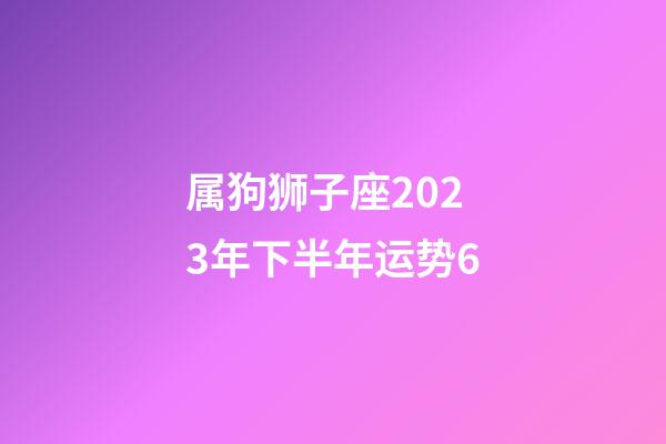 属狗狮子座2023年下半年运势6-第1张-星座运势-玄机派