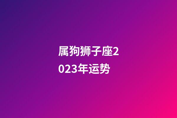 属狗狮子座2023年运势-第1张-星座运势-玄机派