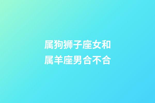 属狗狮子座女和属羊座男合不合-第1张-星座运势-玄机派