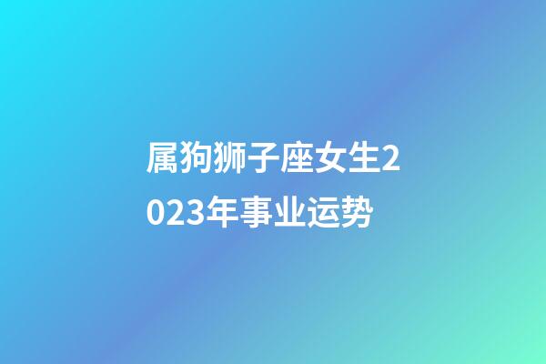 属狗狮子座女生2023年事业运势-第1张-星座运势-玄机派