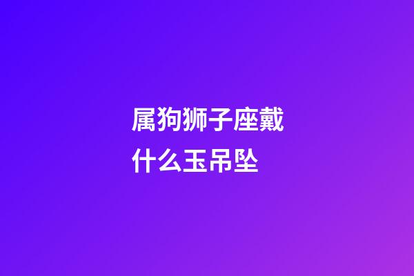 属狗狮子座戴什么玉吊坠-第1张-星座运势-玄机派