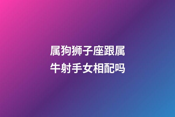 属狗狮子座跟属牛射手女相配吗-第1张-星座运势-玄机派