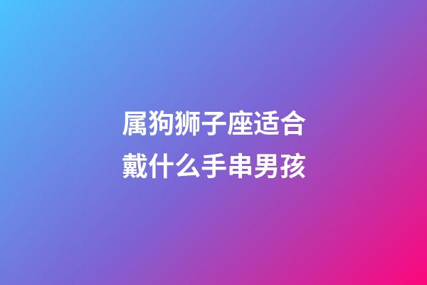 属狗狮子座适合戴什么手串男孩-第1张-星座运势-玄机派