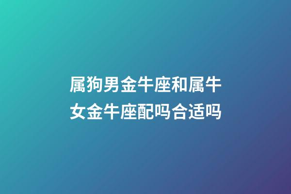 属狗男金牛座和属牛女金牛座配吗合适吗-第1张-星座运势-玄机派
