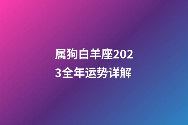 属狗白羊座2023全年运势详解-第1张-星座运势-玄机派