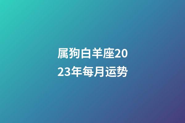 属狗白羊座2023年每月运势-第1张-星座运势-玄机派