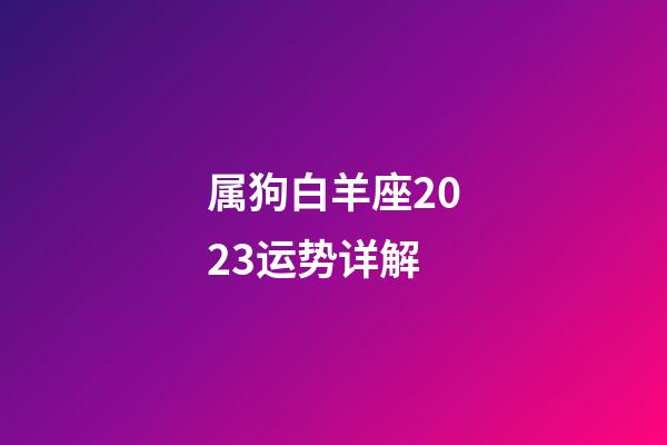属狗白羊座2023运势详解-第1张-星座运势-玄机派