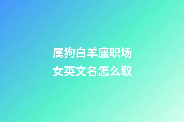 属狗白羊座职场女英文名怎么取-第1张-星座运势-玄机派