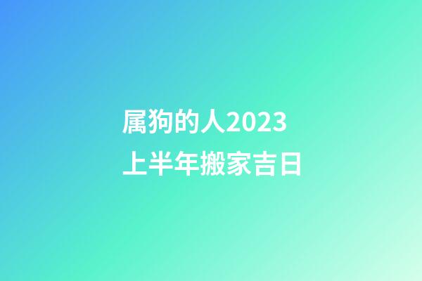 属狗的人2023上半年搬家吉日