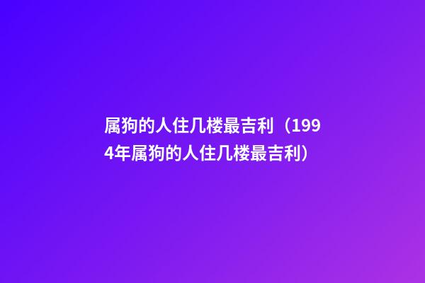 属狗的人住几楼最吉利（1994年属狗的人住几楼最吉利）