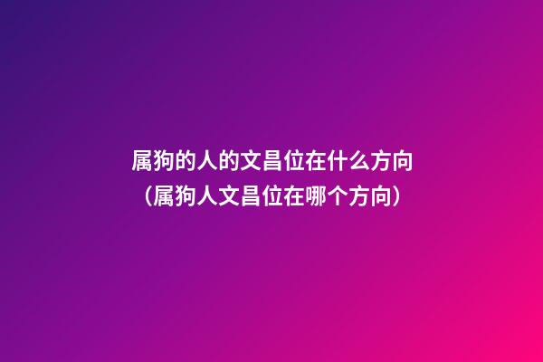 属狗的人的文昌位在什么方向（属狗人文昌位在哪个方向）
