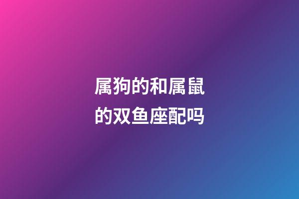 属狗的和属鼠的双鱼座配吗-第1张-星座运势-玄机派