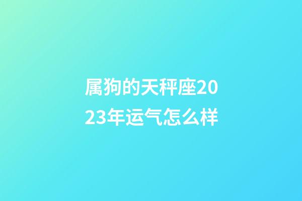 属狗的天秤座2023年运气怎么样-第1张-星座运势-玄机派
