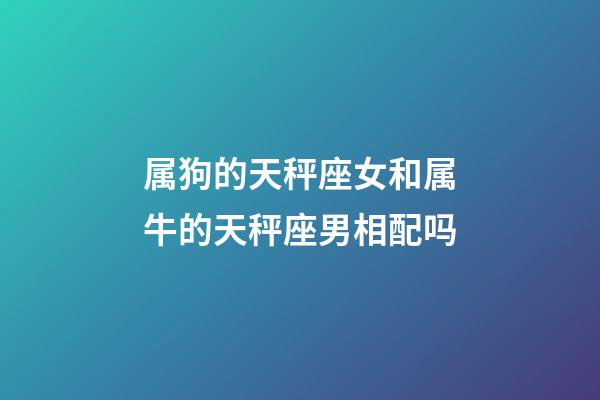属狗的天秤座女和属牛的天秤座男相配吗-第1张-星座运势-玄机派