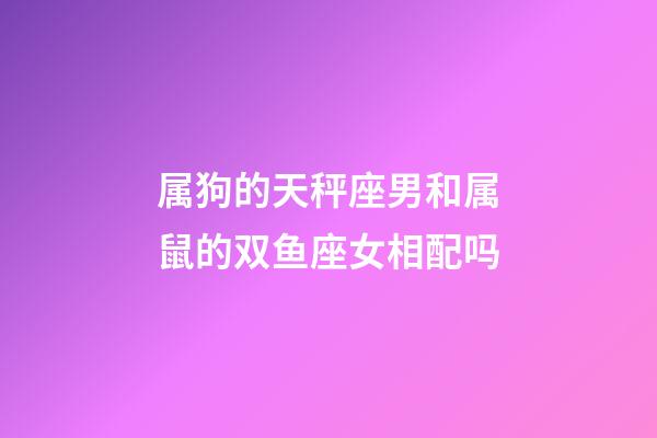 属狗的天秤座男和属鼠的双鱼座女相配吗-第1张-星座运势-玄机派