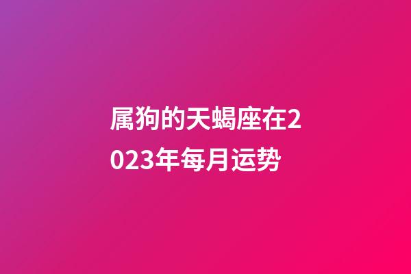 属狗的天蝎座在2023年每月运势-第1张-星座运势-玄机派