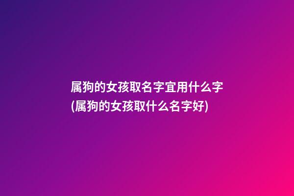 属狗的女孩取名字宜用什么字(属狗的女孩取什么名字好)