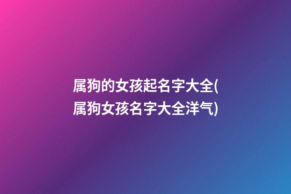 属狗的女孩起名字大全(属狗女孩名字大全洋气)