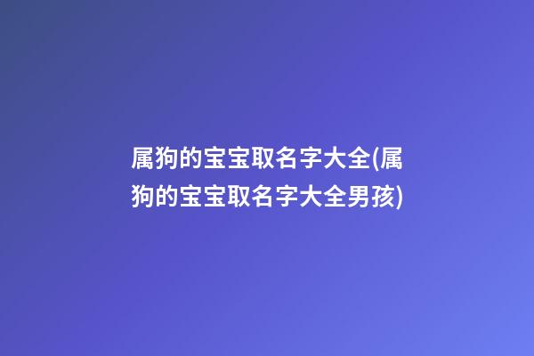 属狗的宝宝取名字大全(属狗的宝宝取名字大全男孩)