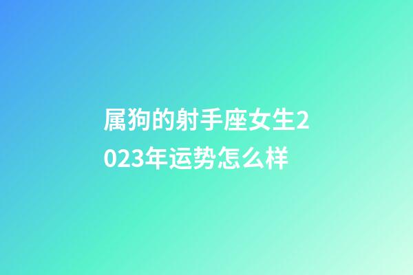 属狗的射手座女生2023年运势怎么样-第1张-星座运势-玄机派