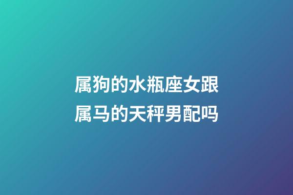 属狗的水瓶座女跟属马的天秤男配吗-第1张-星座运势-玄机派