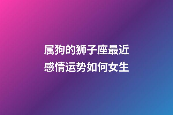 属狗的狮子座最近感情运势如何女生-第1张-星座运势-玄机派