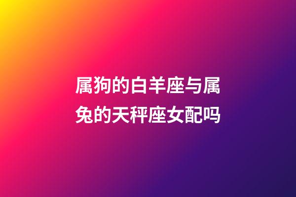 属狗的白羊座与属兔的天秤座女配吗-第1张-星座运势-玄机派