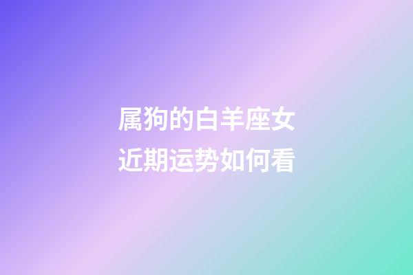 属狗的白羊座女近期运势如何看-第1张-星座运势-玄机派