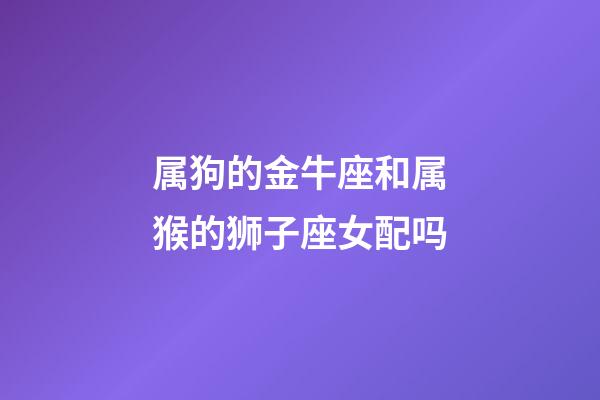 属狗的金牛座和属猴的狮子座女配吗-第1张-星座运势-玄机派