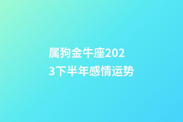 属狗金牛座2023下半年感情运势-第1张-星座运势-玄机派