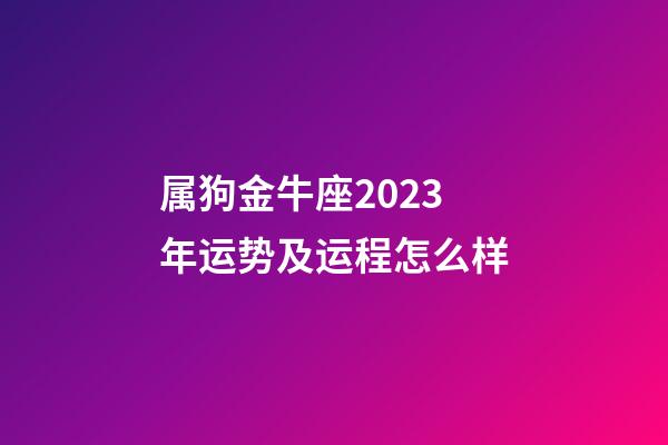 属狗金牛座2023年运势及运程怎么样-第1张-星座运势-玄机派