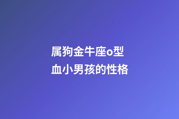 属狗金牛座o型血小男孩的性格