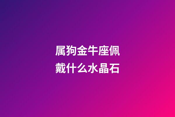 属狗金牛座佩戴什么水晶石-第1张-星座运势-玄机派
