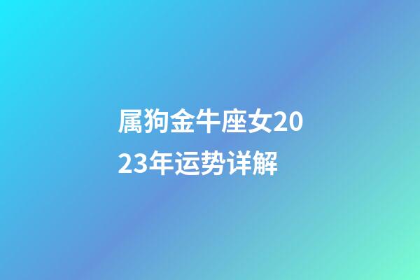 属狗金牛座女2023年运势详解-第1张-星座运势-玄机派