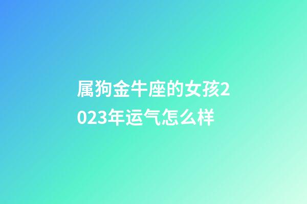 属狗金牛座的女孩2023年运气怎么样-第1张-星座运势-玄机派