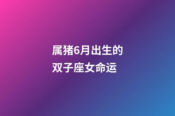 属猪6月出生的双子座女命运-第1张-星座运势-玄机派