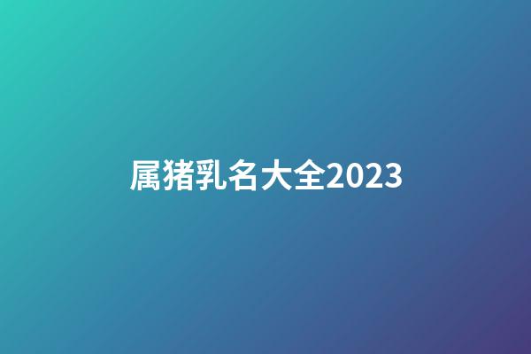 属猪乳名大全2023