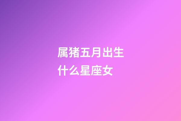 属猪五月出生什么星座女-第1张-星座运势-玄机派