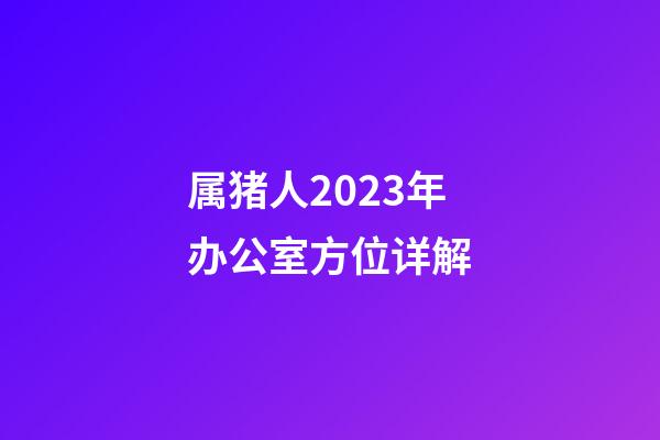 属猪人2023年办公室方位详解