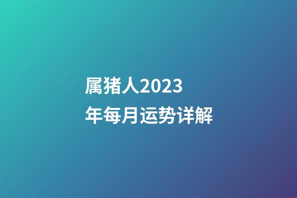 属猪人2023年每月运势详解