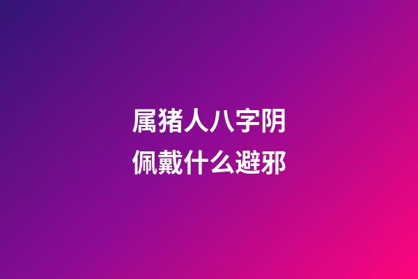 属猪人八字阴佩戴什么避邪