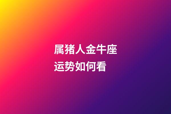 属猪人金牛座运势如何看-第1张-星座运势-玄机派