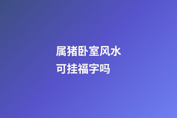 属猪卧室风水可挂福字吗