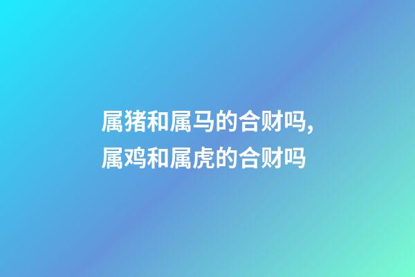 属猪和属马的合财吗,属鸡和属虎的合财吗-第1张-观点-玄机派