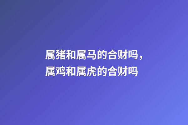 属猪和属马的合财吗，属鸡和属虎的合财吗-第1张-观点-玄机派