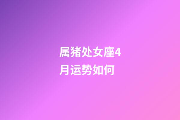 属猪处女座4月运势如何-第1张-星座运势-玄机派