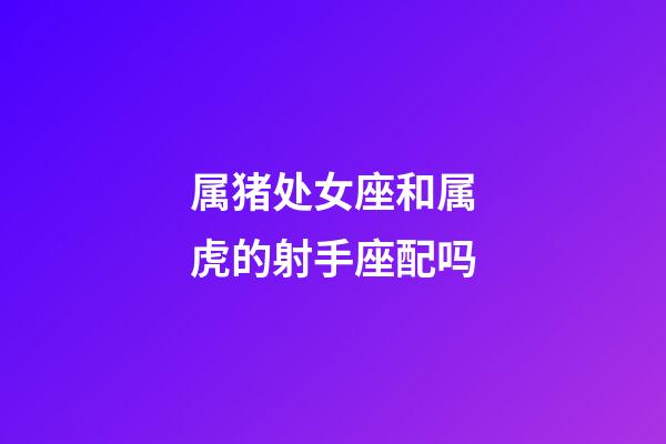 属猪处女座和属虎的射手座配吗-第1张-星座运势-玄机派